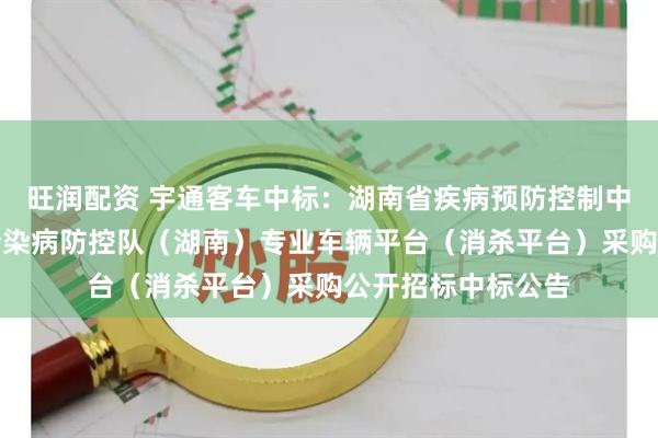 旺润配资 宇通客车中标：湖南省疾病预防控制中心国家突发急性传染病防控队（湖南）专业车辆平台（消杀平台）采购公开招标中标公告