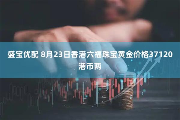 盛宝优配 8月23日香港六福珠宝黄金价格37120港币两