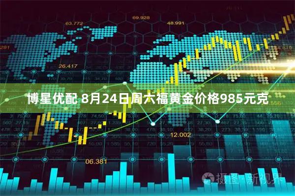 博星优配 8月24日周六福黄金价格985元克