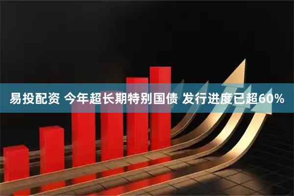 易投配资 今年超长期特别国债 发行进度已超60%