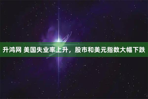 升鸿网 美国失业率上升，股市和美元指数大幅下跌