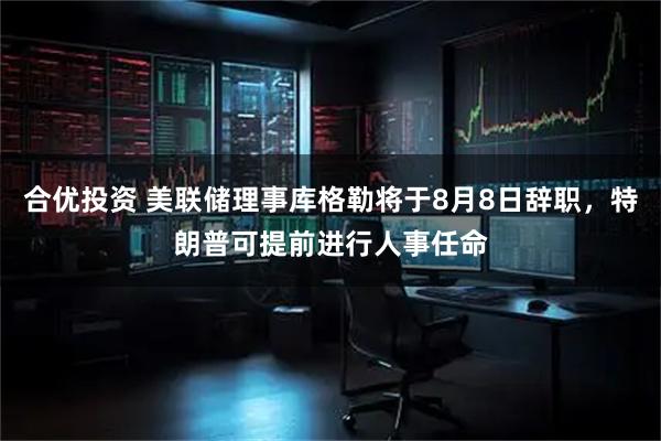 合优投资 美联储理事库格勒将于8月8日辞职，特朗普可提前进行人事任命