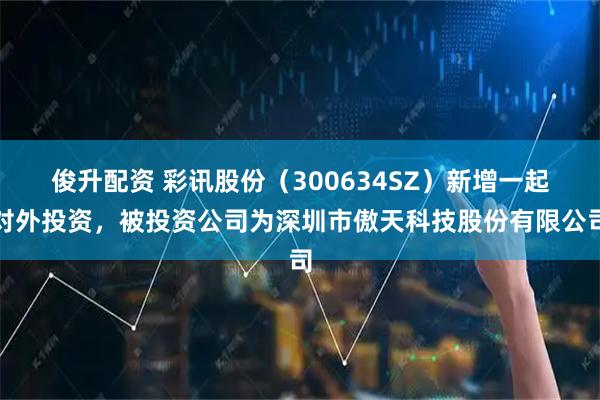 俊升配资 彩讯股份（300634SZ）新增一起对外投资，被投资公司为深圳市傲天科技股份有限公司