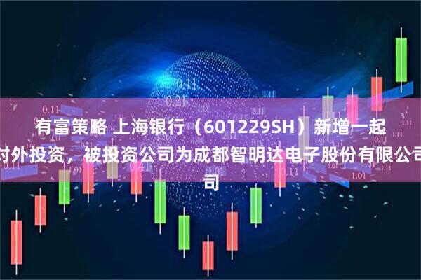 有富策略 上海银行（601229SH）新增一起对外投资，被投资公司为成都智明达电子股份有限公司