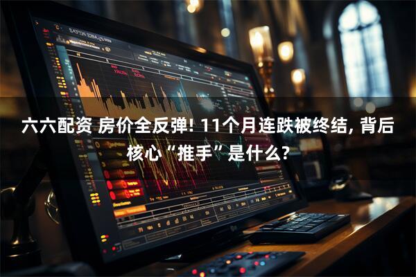 六六配资 房价全反弹! 11个月连跌被终结, 背后核心“推手”是什么?