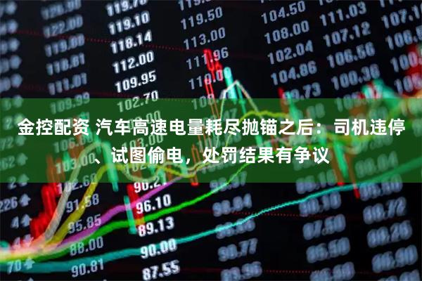 金控配资 汽车高速电量耗尽抛锚之后：司机违停、试图偷电，处罚结果有争议