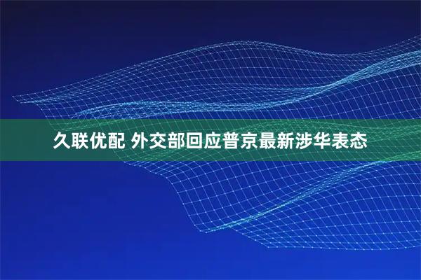 久联优配 外交部回应普京最新涉华表态