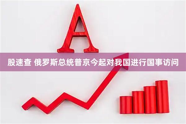 股速查 俄罗斯总统普京今起对我国进行国事访问