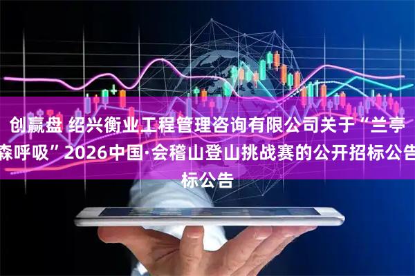 创赢盘 绍兴衡业工程管理咨询有限公司关于“兰亭森呼吸”2026中国·会稽山登山挑战赛的公开招标公告