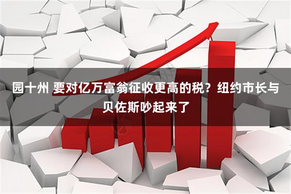 园十州 要对亿万富翁征收更高的税？纽约市长与贝佐斯吵起来了