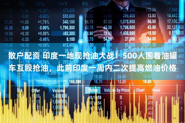 散户配资 印度一地现抢油大战！500人围着油罐车互殴抢油，此前印度一周内二次提高燃油价格