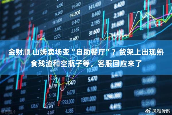 金财顺 山姆卖场变“自助餐厅”？货架上出现熟食残渣和空瓶子等，客服回应来了