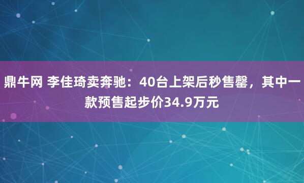 鼎牛网 李佳琦卖奔驰：40台上架后秒售罄，其中一款预售起步价34.9万元