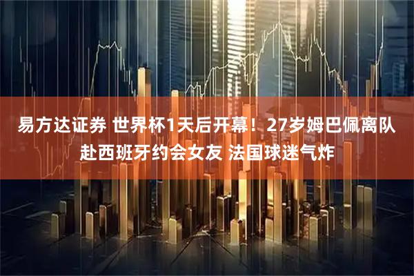 易方达证券 世界杯1天后开幕！27岁姆巴佩离队赴西班牙约会女友 法国球迷气炸
