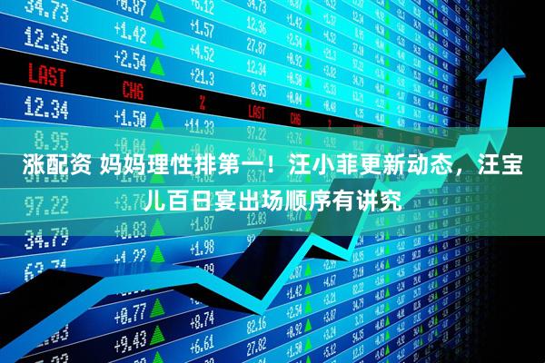 涨配资 妈妈理性排第一！汪小菲更新动态，汪宝儿百日宴出场顺序有讲究