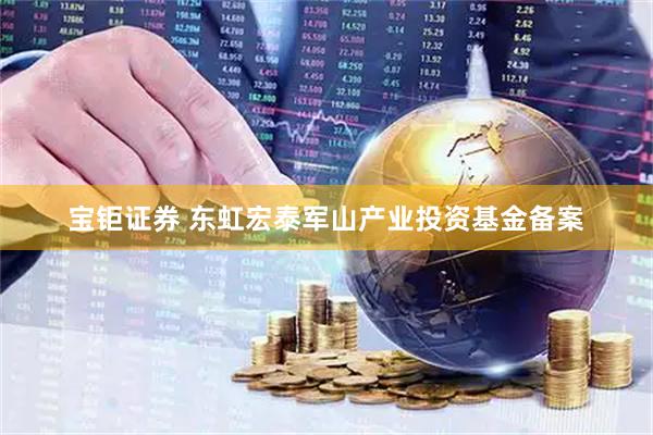宝钜证券 东虹宏泰军山产业投资基金备案