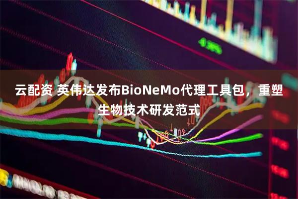 云配资 英伟达发布BioNeMo代理工具包，重塑生物技术研发范式