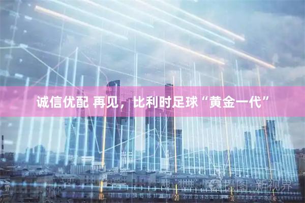 诚信优配 再见,比利时足球“黄金一代”