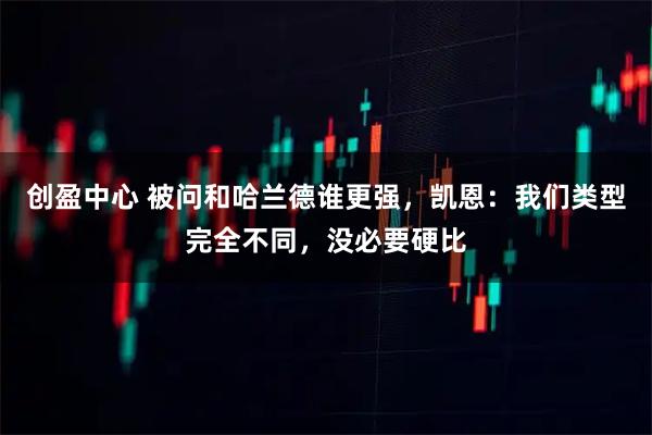 创盈中心 被问和哈兰德谁更强,凯恩:我们类型完全不同,没必要硬比