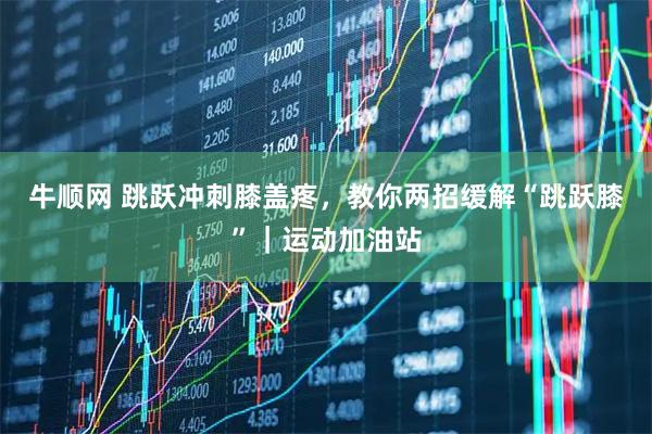 牛顺网 跳跃冲刺膝盖疼,教你两招缓解“跳跃膝”|运动加油站