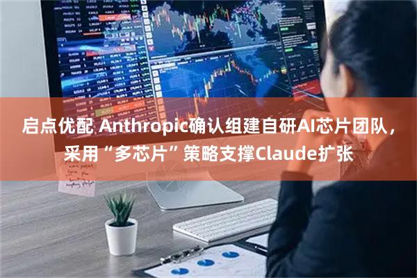 启点优配 Anthropic确认组建自研AI芯片团队，采用“多芯片”策略支撑Claude扩张