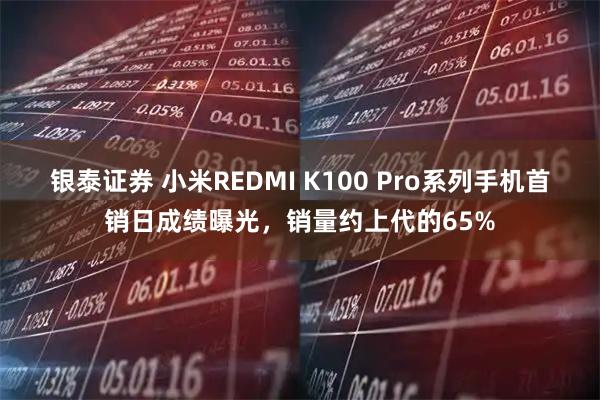 银泰证券 小米REDMI K100 Pro系列手机首销日成绩曝光，销量约上代的65%
