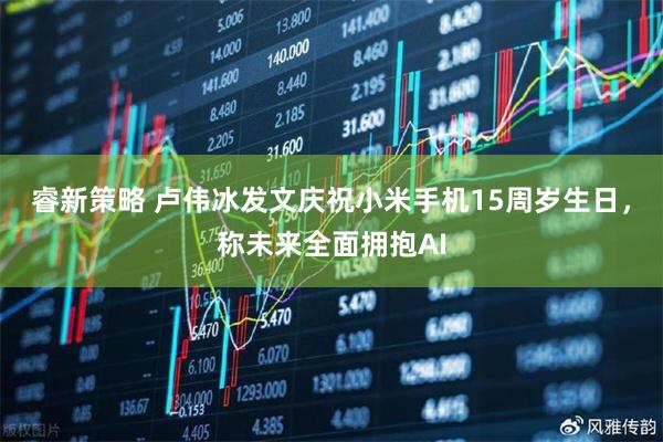 睿新策略 卢伟冰发文庆祝小米手机15周岁生日，称未来全面拥抱AI