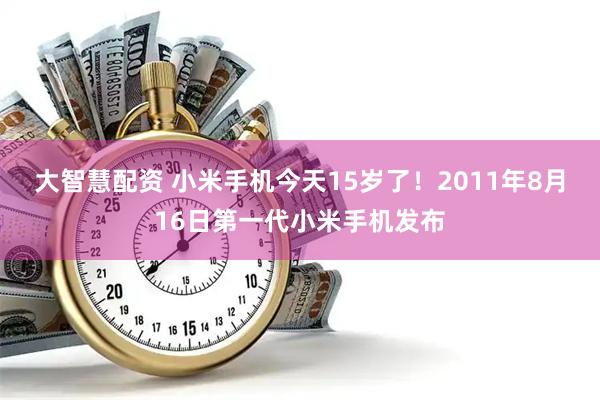 大智慧配资 小米手机今天15岁了！2011年8月16日第一代小米手机发布