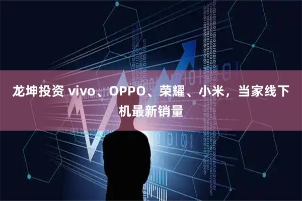 龙坤投资 vivo、OPPO、荣耀、小米，当家线下机最新销量