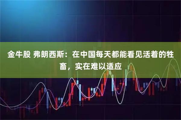 金牛股 弗朗西斯：在中国每天都能看见活着的牲畜，实在难以适应