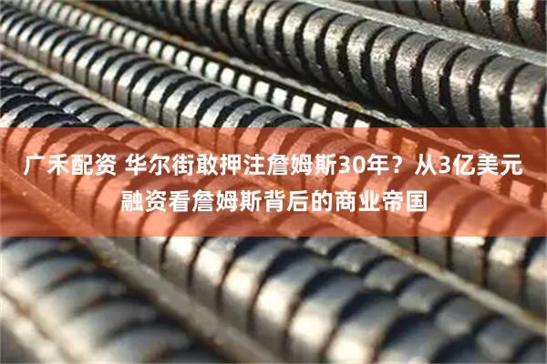 广禾配资 华尔街敢押注詹姆斯30年?从3亿美元融资看詹姆斯背后的商业帝国