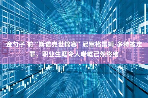 金勺子 前“斯诺克世锦赛”冠军格雷姆·多特被定罪，职业生涯令人唏嘘已然终结