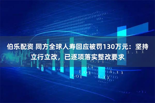 伯乐配资 同方全球人寿回应被罚130万元：坚持立行立改，已逐项落实整改要求