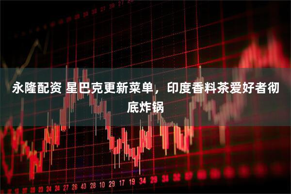 永隆配资 星巴克更新菜单，印度香料茶爱好者彻底炸锅
